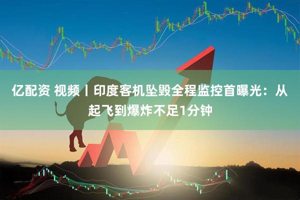 亿配资 视频丨印度客机坠毁全程监控首曝光：从起飞到爆炸不足1分钟