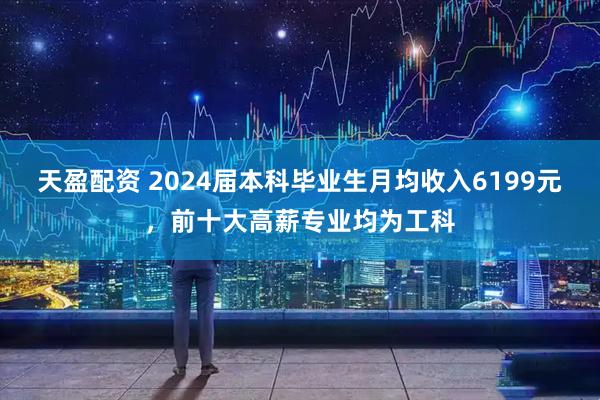 天盈配资 2024届本科毕业生月均收入6199元，前十大高薪专业均为工科