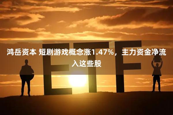 鸿岳资本 短剧游戏概念涨1.47%，主力资金净流入这些股