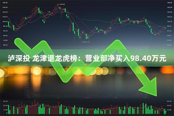 泸深投 龙津退龙虎榜：营业部净买入98.40万元