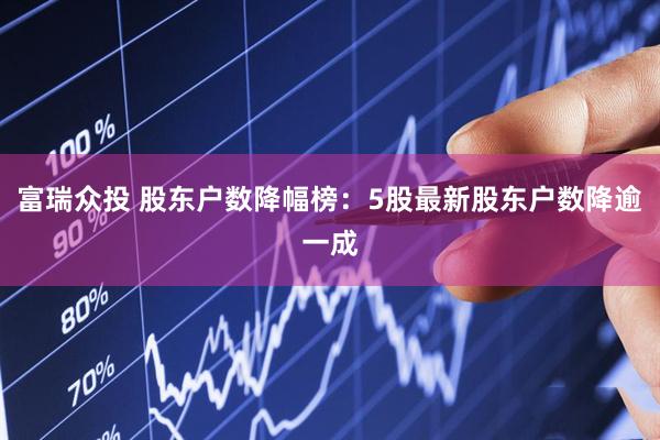 富瑞众投 股东户数降幅榜：5股最新股东户数降逾一成