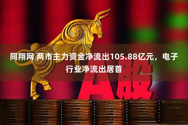同翔网 两市主力资金净流出105.88亿元，电子行业净流出居首