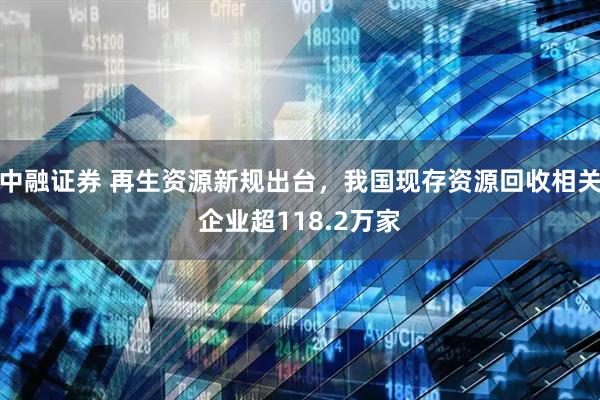 中融证券 再生资源新规出台，我国现存资源回收相关企业超118.2万家