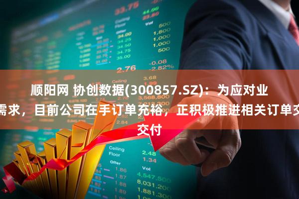 顺阳网 协创数据(300857.SZ)：为应对业务需求，目前公司在手订单充裕，正积极推进相关订单交付