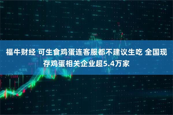 福牛财经 可生食鸡蛋连客服都不建议生吃 全国现存鸡蛋相关企业超5.4万家