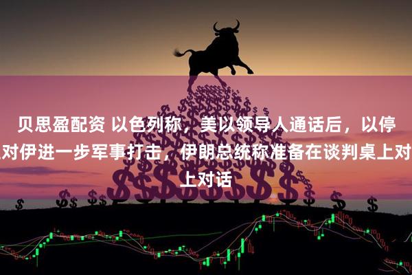 贝思盈配资 以色列称，美以领导人通话后，以停止对伊进一步军事打击，伊朗总统称准备在谈判桌上对话