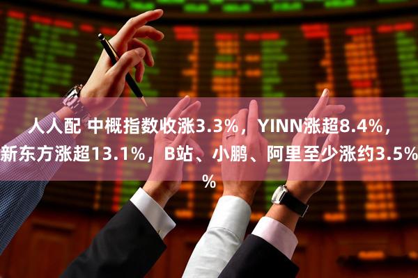 人人配 中概指数收涨3.3%，YINN涨超8.4%，新东方涨超13.1%，B站、小鹏、阿里至少涨约3.5%