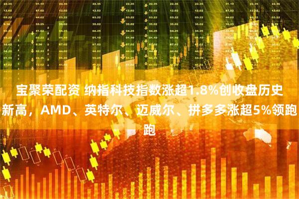 宝聚荣配资 纳指科技指数涨超1.8%创收盘历史新高，AMD、英特尔、迈威尔、拼多多涨超5%领跑