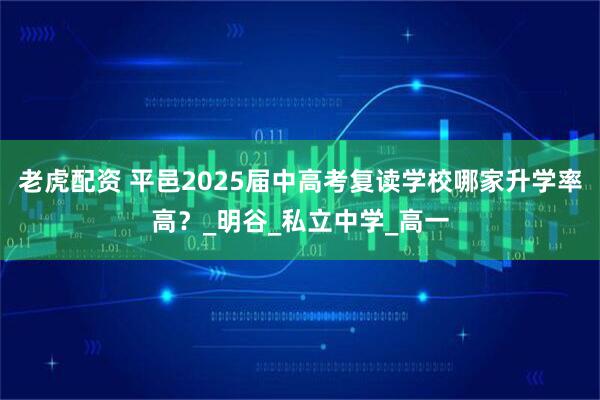 老虎配资 平邑2025届中高考复读学校哪家升学率高？_明谷_私立中学_高一