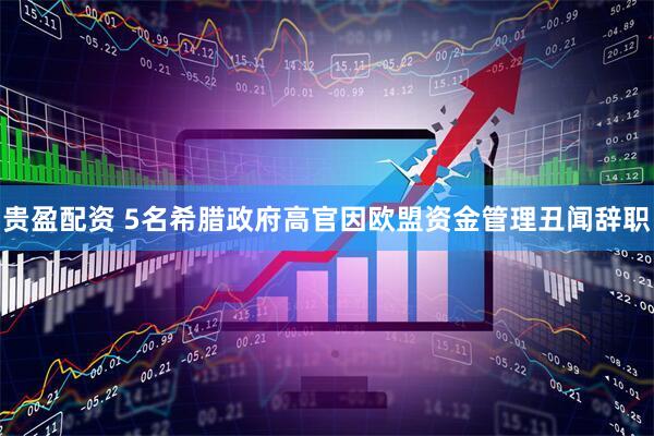贵盈配资 5名希腊政府高官因欧盟资金管理丑闻辞职