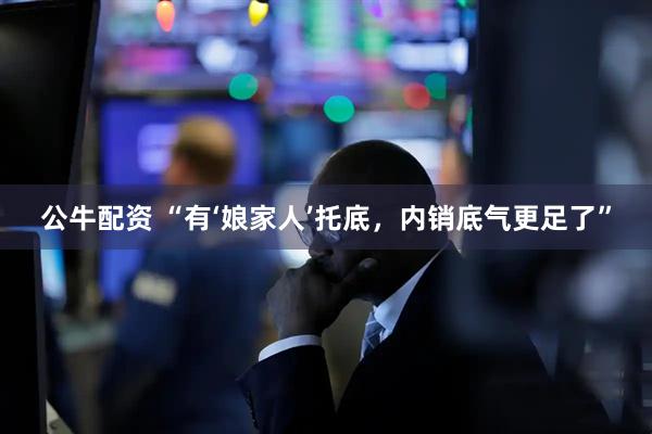 公牛配资 “有‘娘家人’托底，内销底气更足了”
