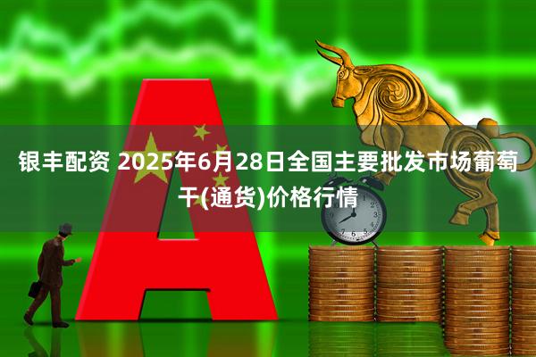 银丰配资 2025年6月28日全国主要批发市场葡萄干(通货)价格行情