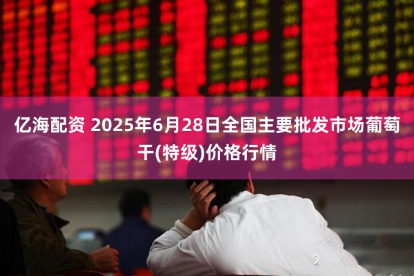 亿海配资 2025年6月28日全国主要批发市场葡萄干(特级)价格行情