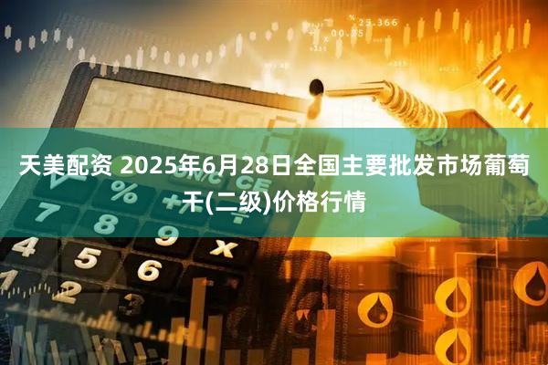 天美配资 2025年6月28日全国主要批发市场葡萄干(二级)价格行情