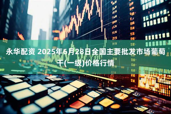 永华配资 2025年6月28日全国主要批发市场葡萄干(一级)价格行情