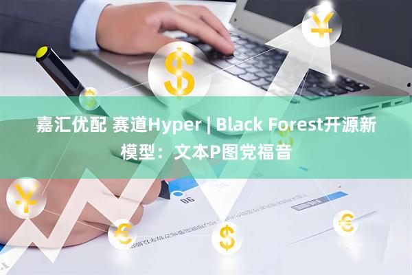 嘉汇优配 赛道Hyper | Black Forest开源新模型：文本P图党福音