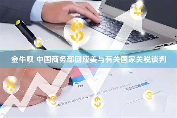金牛呗 中国商务部回应美与有关国家关税谈判