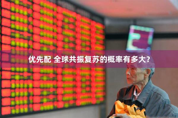 优先配 全球共振复苏的概率有多大？