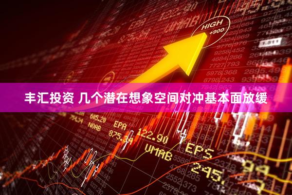 丰汇投资 几个潜在想象空间对冲基本面放缓