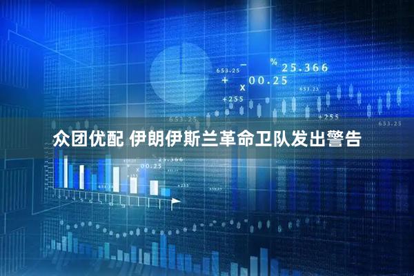 众团优配 伊朗伊斯兰革命卫队发出警告