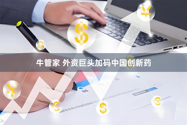 牛管家 外资巨头加码中国创新药