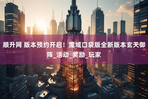 顺升网 版本预约开启！魔域口袋版全新版本玄天御阵_活动_奖励_玩家