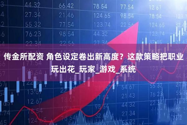 传金所配资 角色设定卷出新高度？这款策略把职业玩出花_玩家_游戏_系统