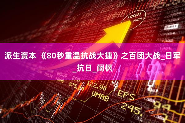 派生资本 《80秒重温抗战大捷》之百团大战_日军_抗日_阚枫