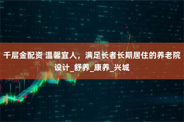 千层金配资 温馨宜人，满足长者长期居住的养老院设计_舒养_康养_兴城
