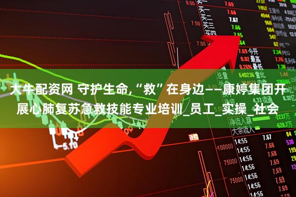 大牛配资网 守护生命,“救”在身边——康婷集团开展心肺复苏急救技能专业培训_员工_实操_社会
