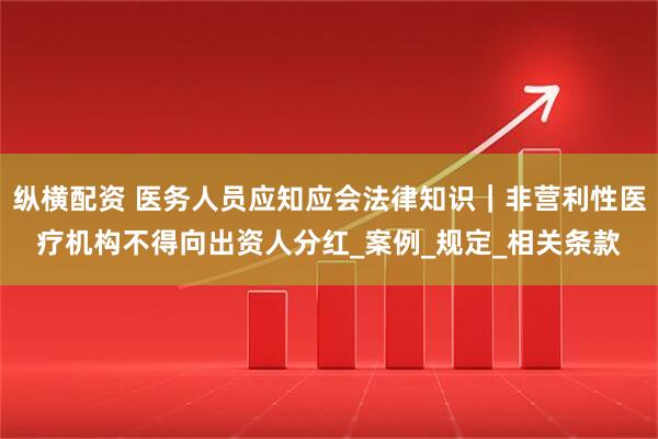 纵横配资 医务人员应知应会法律知识｜非营利性医疗机构不得向出资人分红_案例_规定_相关条款