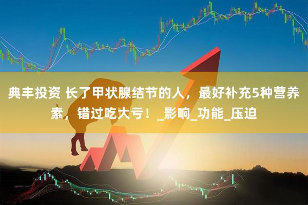 典丰投资 长了甲状腺结节的人，最好补充5种营养素，错过吃大亏！_影响_功能_压迫