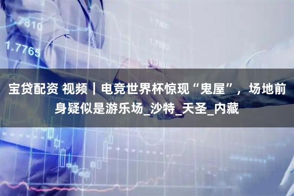 宝贷配资 视频｜电竞世界杯惊现“鬼屋”，场地前身疑似是游乐场_沙特_天圣_内藏