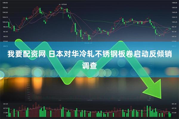 我要配资网 日本对华冷轧不锈钢板卷启动反倾销调查