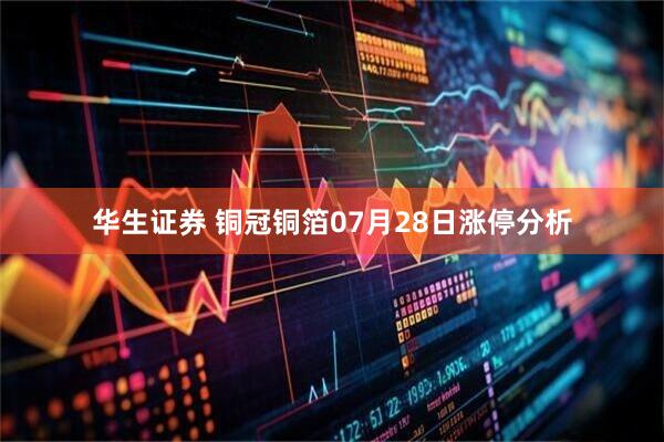 华生证券 铜冠铜箔07月28日涨停分析