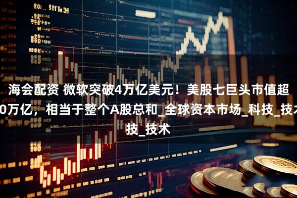海会配资 微软突破4万亿美元！美股七巨头市值超80万亿，相当于整个A股总和_全球资本市场_科技_技术