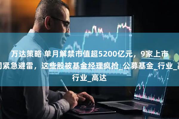 万达策略 单月解禁市值超5200亿元，9家上市公司紧急避雷，这些股被基金经理疯抢_公募基金_行业_高达
