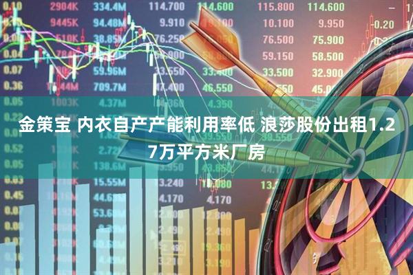 金策宝 内衣自产产能利用率低 浪莎股份出租1.27万平方米厂房